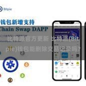 比特派官方更新 比特派(Bitpie)钱包能删除交易记录吗？