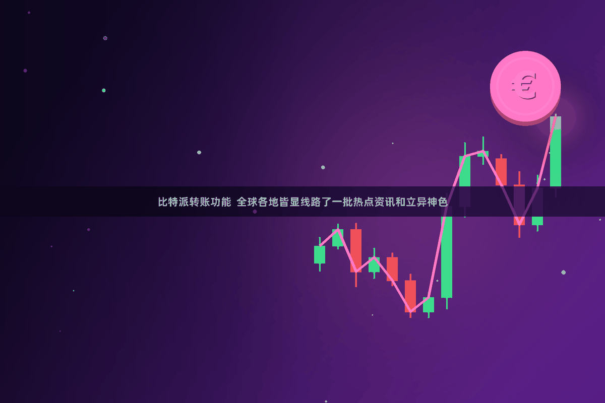 比特派转账功能  全球各地皆显线路了一批热点资讯和立异神色